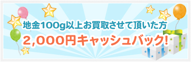 地金100g以上お買取させて頂いた方2,000円キャッシュバック！