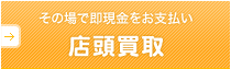 その場で即現金をお支払い 店頭買取