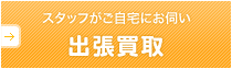 スタッフがご自宅にお伺い 出張買取